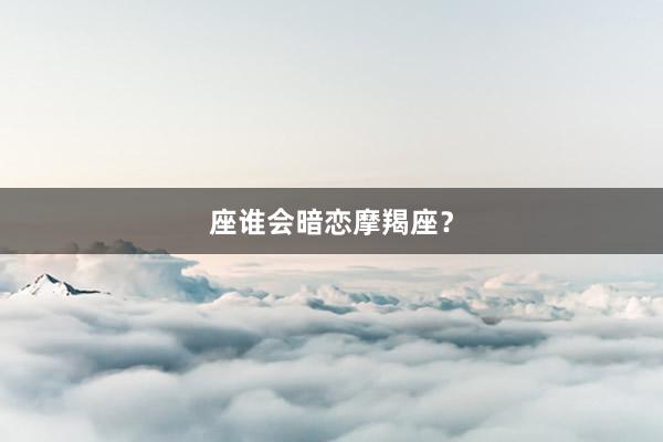 座谁会暗恋摩羯座？