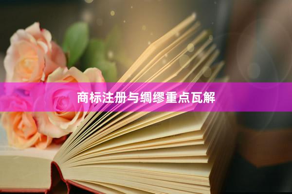 商标注册与绸缪重点瓦解