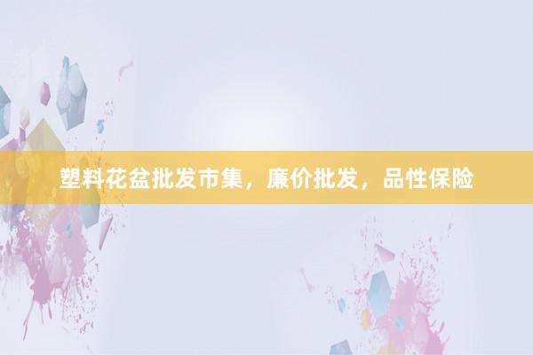 塑料花盆批发市集，廉价批发，品性保险