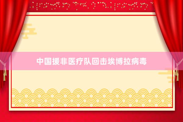 中国援非医疗队回击埃博拉病毒
