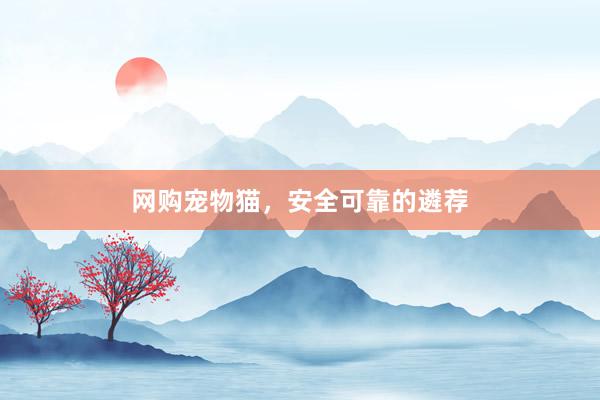 网购宠物猫,安全可靠的遴荐