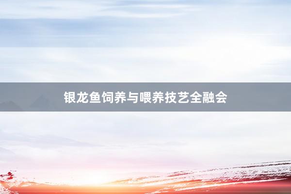 银龙鱼饲养与喂养技艺全融会